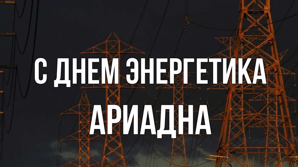 Открытка на каждый день с именем, Ариадна С днем энергетика ночь, лэп Прикольная открытка с пожеланием онлайн скачать бесплатно 