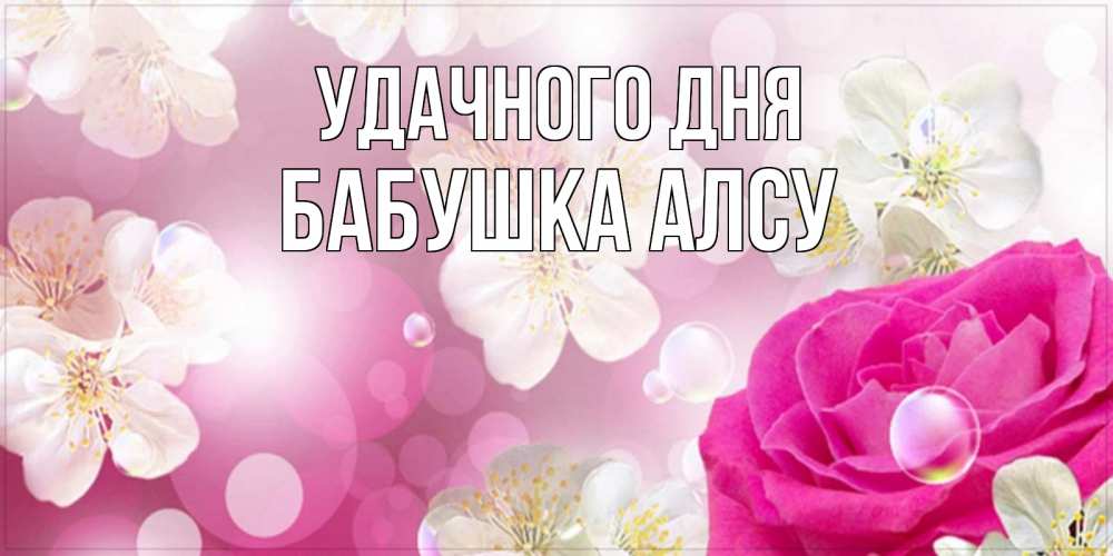 Открытка на каждый день с именем, Бабушка-Алсу Удачного дня красивые цветы Прикольная открытка с пожеланием онлайн скачать бесплатно 
