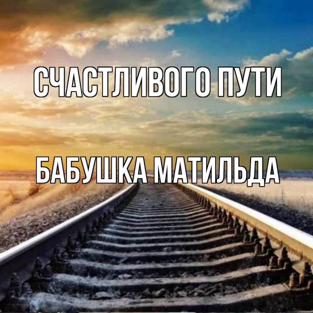 Открытка на каждый день с именем, Бабушка-Матильда Счастливого пути рельсы уходящие в даль Прикольная открытка с пожеланием онлайн скачать бесплатно 