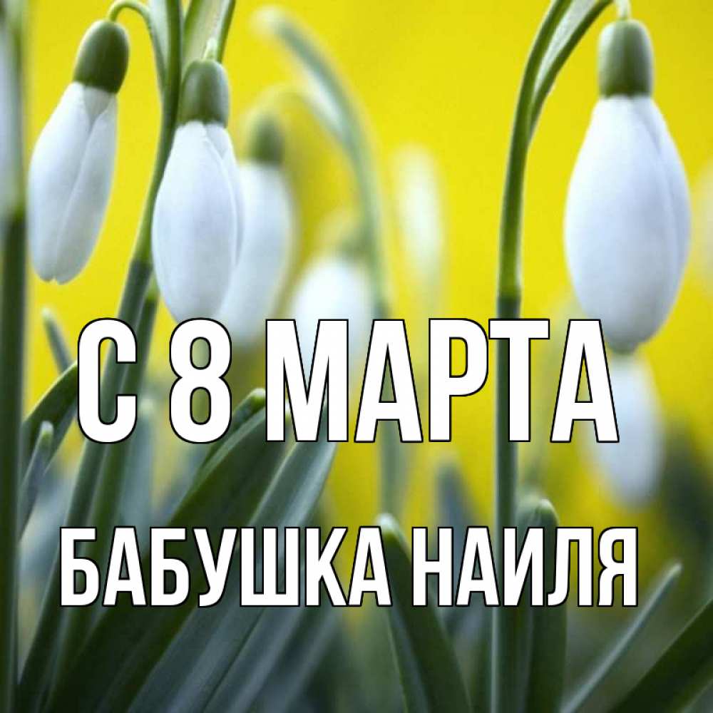 Открытка на каждый день с именем, Бабушка-Наиля С 8 МАРТА весенние цветы Прикольная открытка с пожеланием онлайн скачать бесплатно 