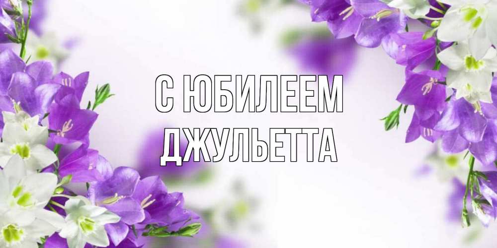 Открытка на каждый день с именем, Джульетта С юбилеем открытка на день рождения с сиреневыми цветами Прикольная открытка с пожеланием онлайн скачать бесплатно 