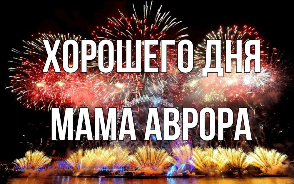 Открытка на каждый день с именем, Мама-Аврора Хорошего дня Фейрверг 2 Прикольная открытка с пожеланием онлайн скачать бесплатно 