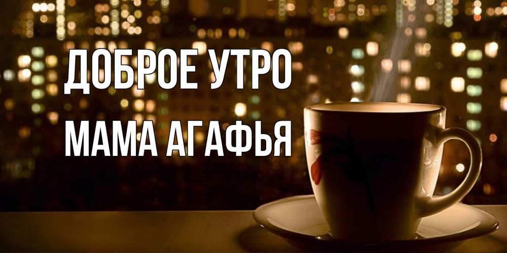 Открытка на каждый день с именем, Мама-Агафья Доброе утро утрешнее настроение Прикольная открытка с пожеланием онлайн скачать бесплатно 