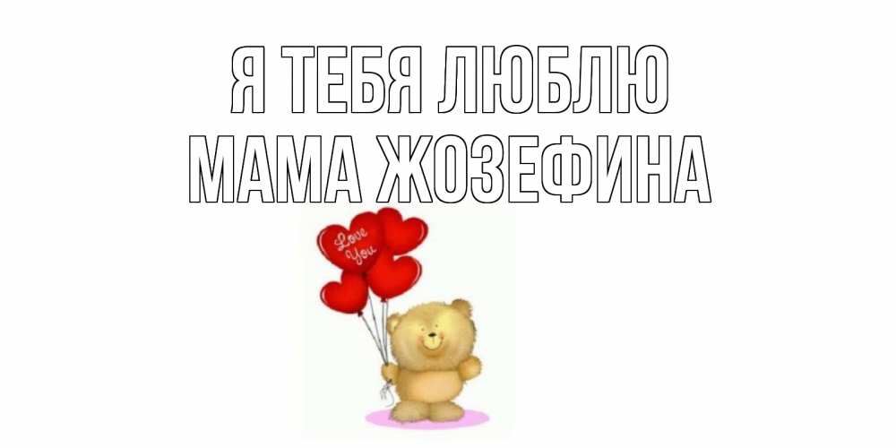 Открытка на каждый день с именем, Мама-Жозефина Я тебя люблю плюшевый мишка, шарики Прикольная открытка с пожеланием онлайн скачать бесплатно 