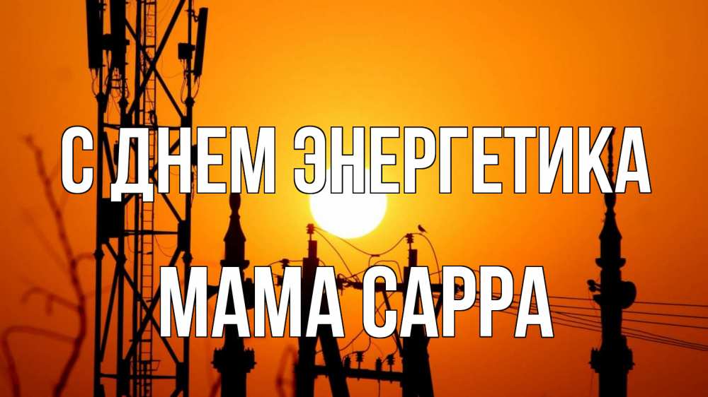 Открытка на каждый день с именем, Мама-Сарра С днем энергетика закат,  электроэнергия, энергетик Прикольная открытка с пожеланием онлайн скачать бесплатно 