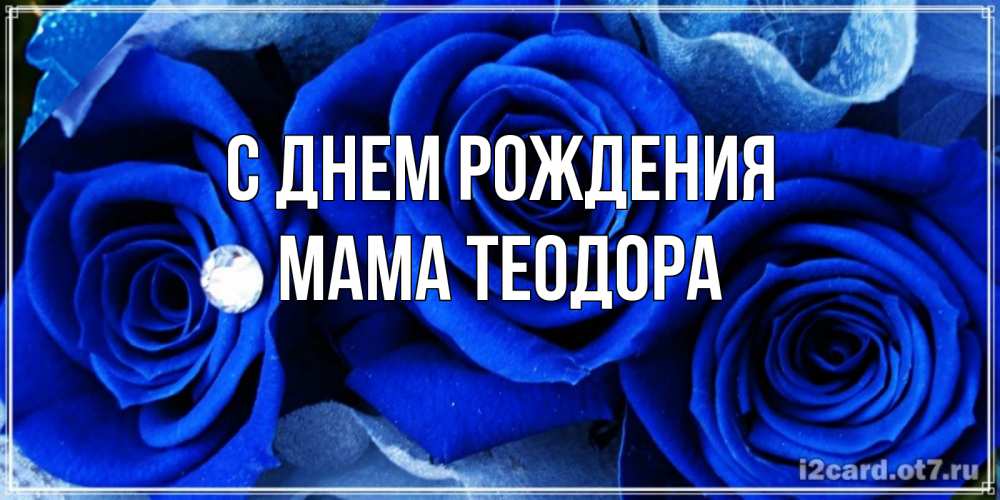 Открытка на каждый день с именем, Мама-Теодора С днем рождения синие розы в росе Прикольная открытка с пожеланием онлайн скачать бесплатно 