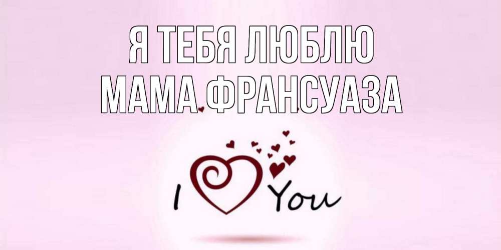 Открытка на каждый день с именем, Мама-Франсуаза Я тебя люблю сердце Прикольная открытка с пожеланием онлайн скачать бесплатно 