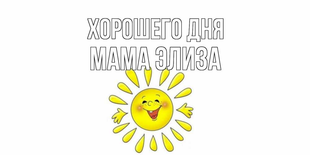 Открытка на каждый день с именем, Мама-Элиза Хорошего дня открытка на каждый день Прикольная открытка с пожеланием онлайн скачать бесплатно 