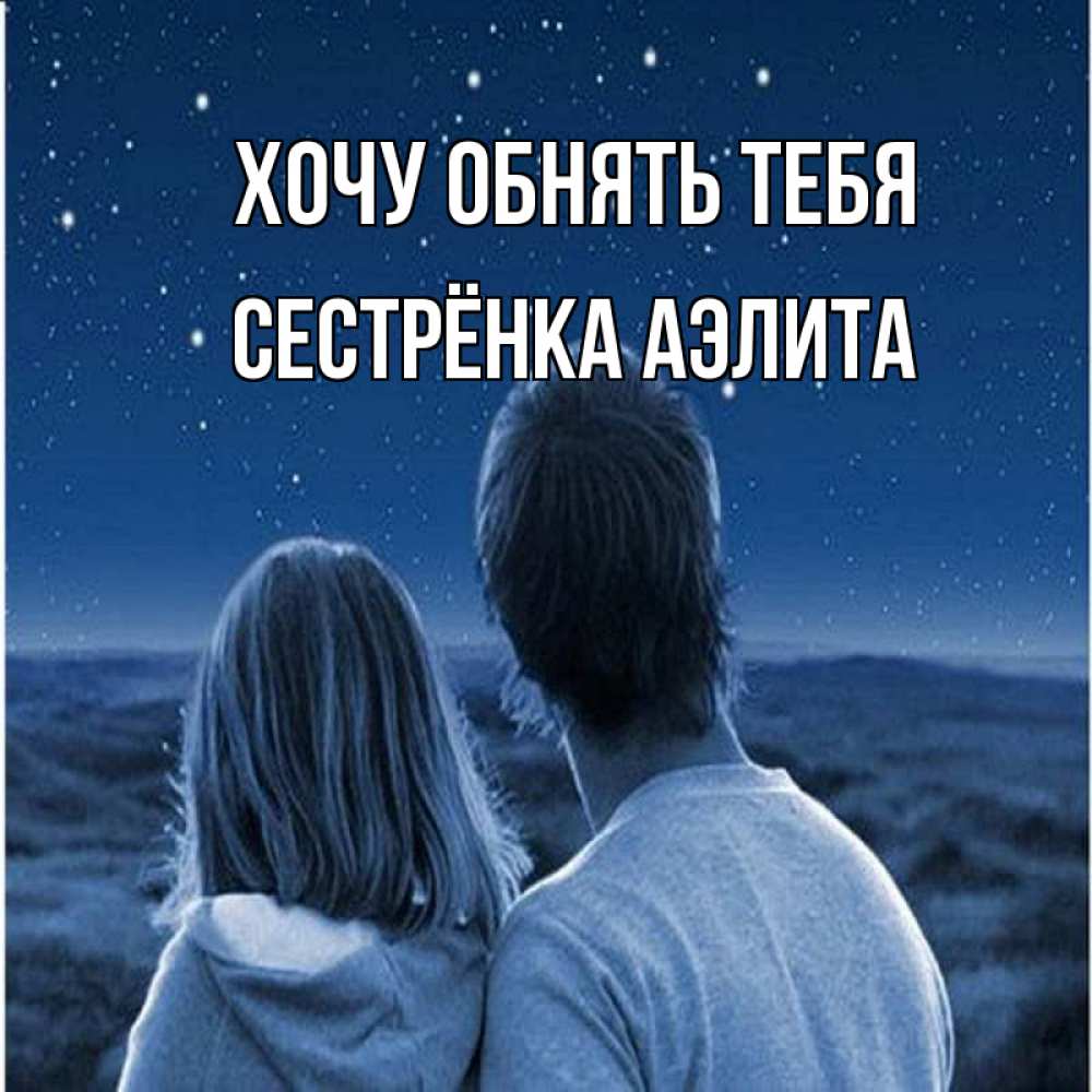 Открытка на каждый день с именем, Сестрёнка-Аэлита Хочу обнять тебя парень с девушкой смотрят на звезды Прикольная открытка с пожеланием онлайн скачать бесплатно 
