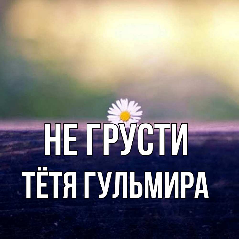Открытка на каждый день с именем, Тётя-Гульмира Не грусти красота Прикольная открытка с пожеланием онлайн скачать бесплатно 