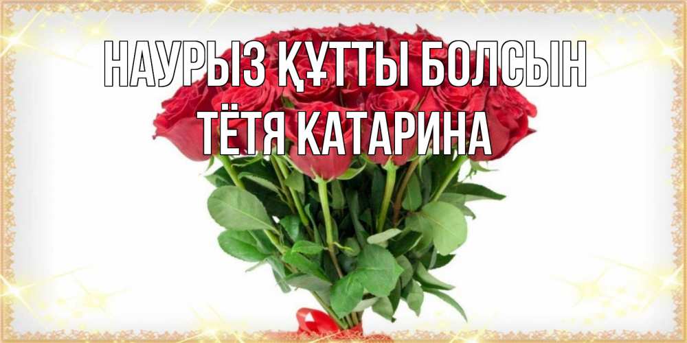 Открытка на каждый день с именем, Тётя-Катарина Наурыз құтты болсын самый огромный букет для милых дам Прикольная открытка с пожеланием онлайн скачать бесплатно 