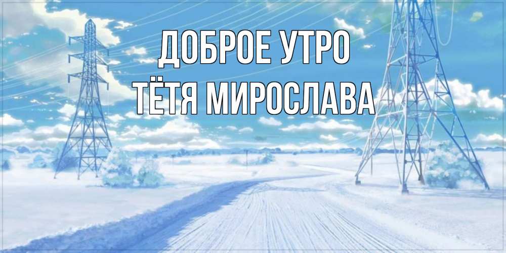 Открытка на каждый день с именем, Тётя-Мирослава Доброе утро зимняя открытка Прикольная открытка с пожеланием онлайн скачать бесплатно 