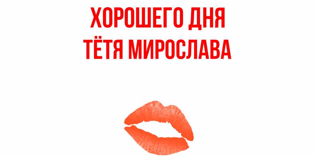 Открытка на каждый день с именем, Тётя-Мирослава Хорошего дня удачного дня с поцелуем Прикольная открытка с пожеланием онлайн скачать бесплатно 