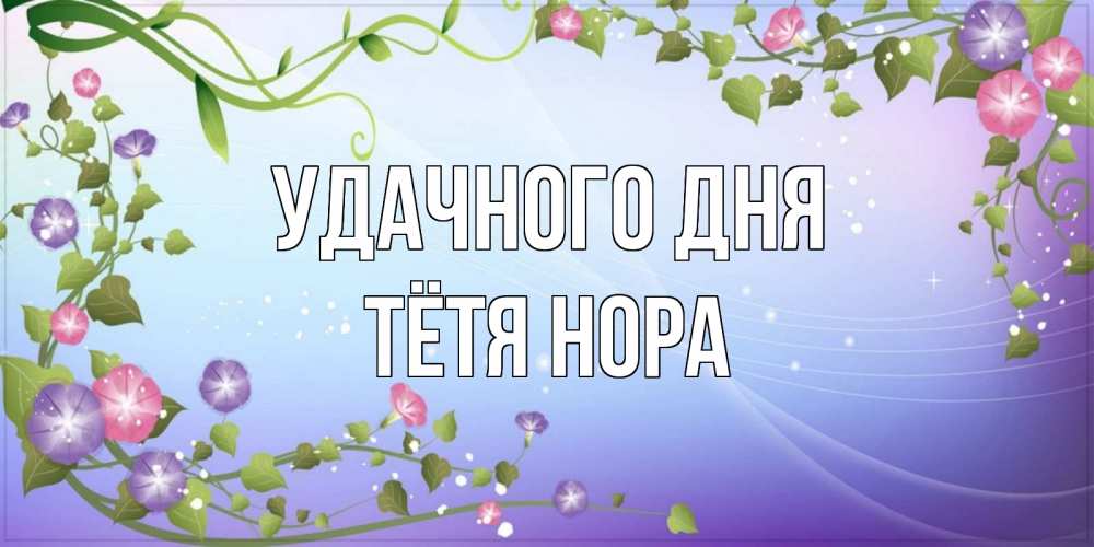 Открытка на каждый день с именем, Тётя-Нора Удачного дня хорошего дня Прикольная открытка с пожеланием онлайн скачать бесплатно 