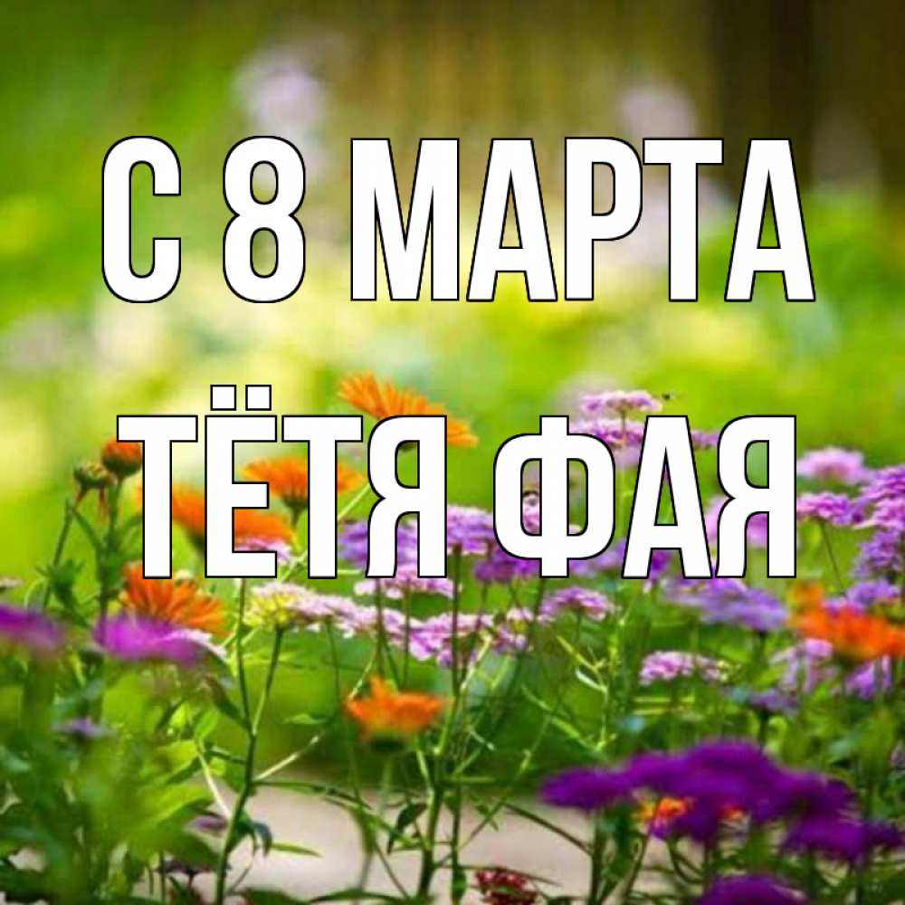 Открытка на каждый день с именем, Тётя-Фая С 8 марта цветы Прикольная открытка с пожеланием онлайн скачать бесплатно 