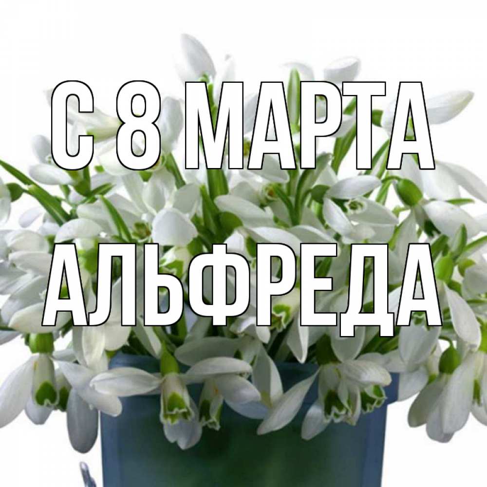 Открытка на каждый день с именем, Альфреда С 8 МАРТА цветы к международному женскому дню Прикольная открытка с пожеланием онлайн скачать бесплатно 