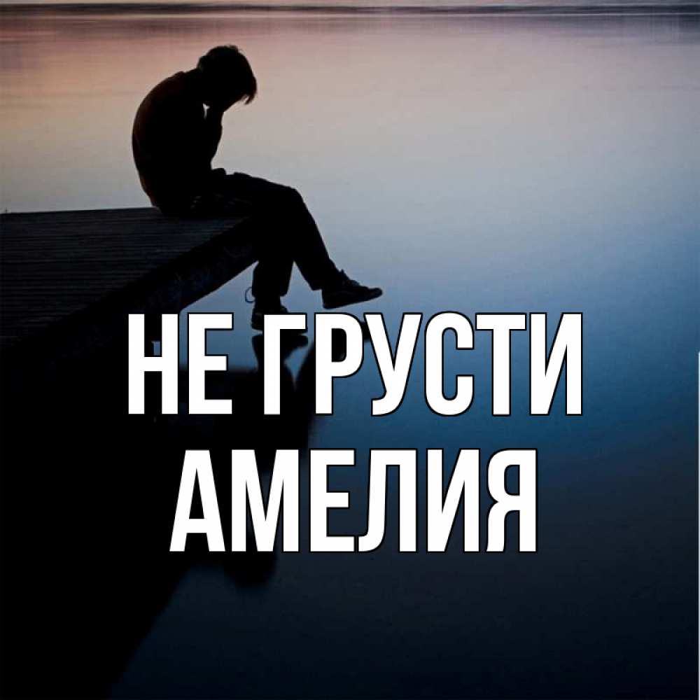 Открытка на каждый день с именем, Амелия Не грусти печаль Прикольная открытка с пожеланием онлайн скачать бесплатно 