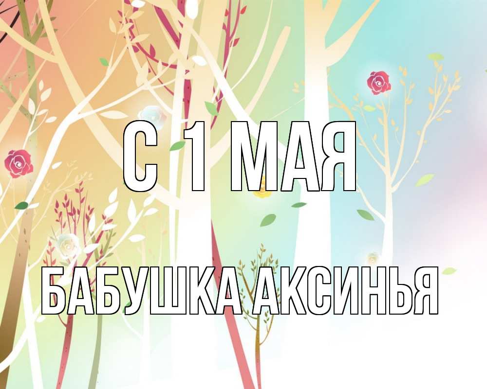 Открытка на каждый день с именем, Бабушка-Аксинья С 1 мая С 1 мая 1 Прикольная открытка с пожеланием онлайн скачать бесплатно 