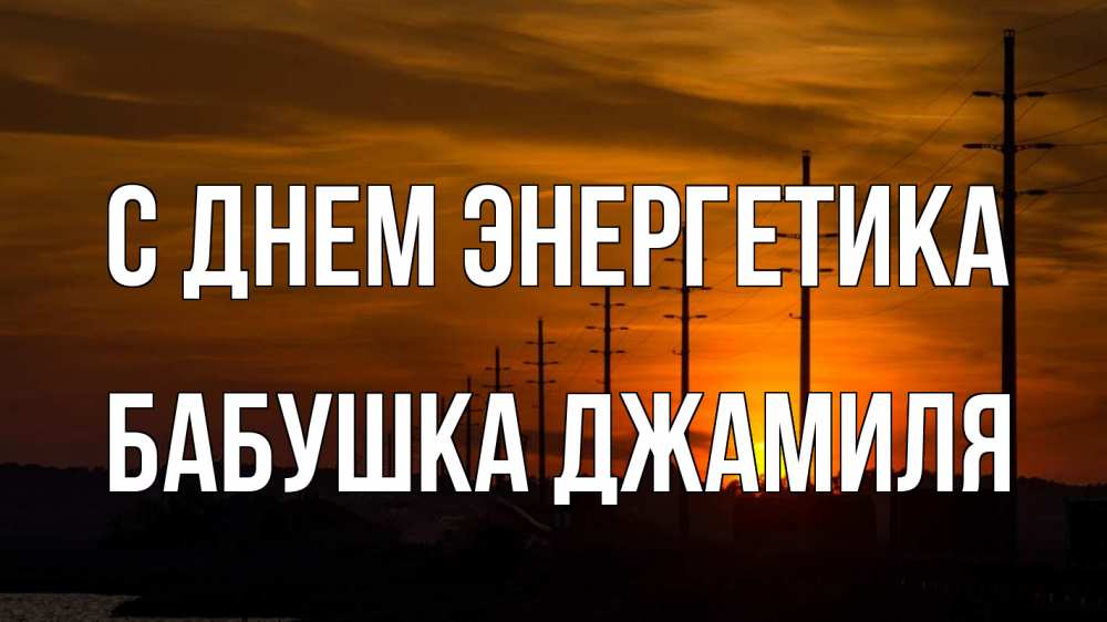 Открытка на каждый день с именем, Бабушка-Джамиля С днем энергетика столбы провода закат Прикольная открытка с пожеланием онлайн скачать бесплатно 