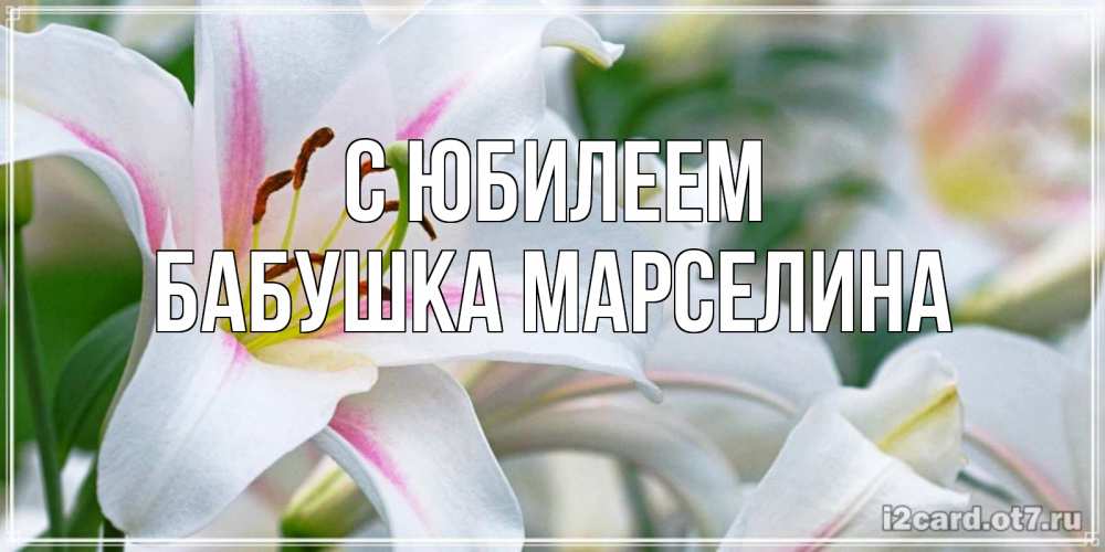 Открытка на каждый день с именем, Бабушка-Марселина С юбилеем открытка с белой лилией Прикольная открытка с пожеланием онлайн скачать бесплатно 