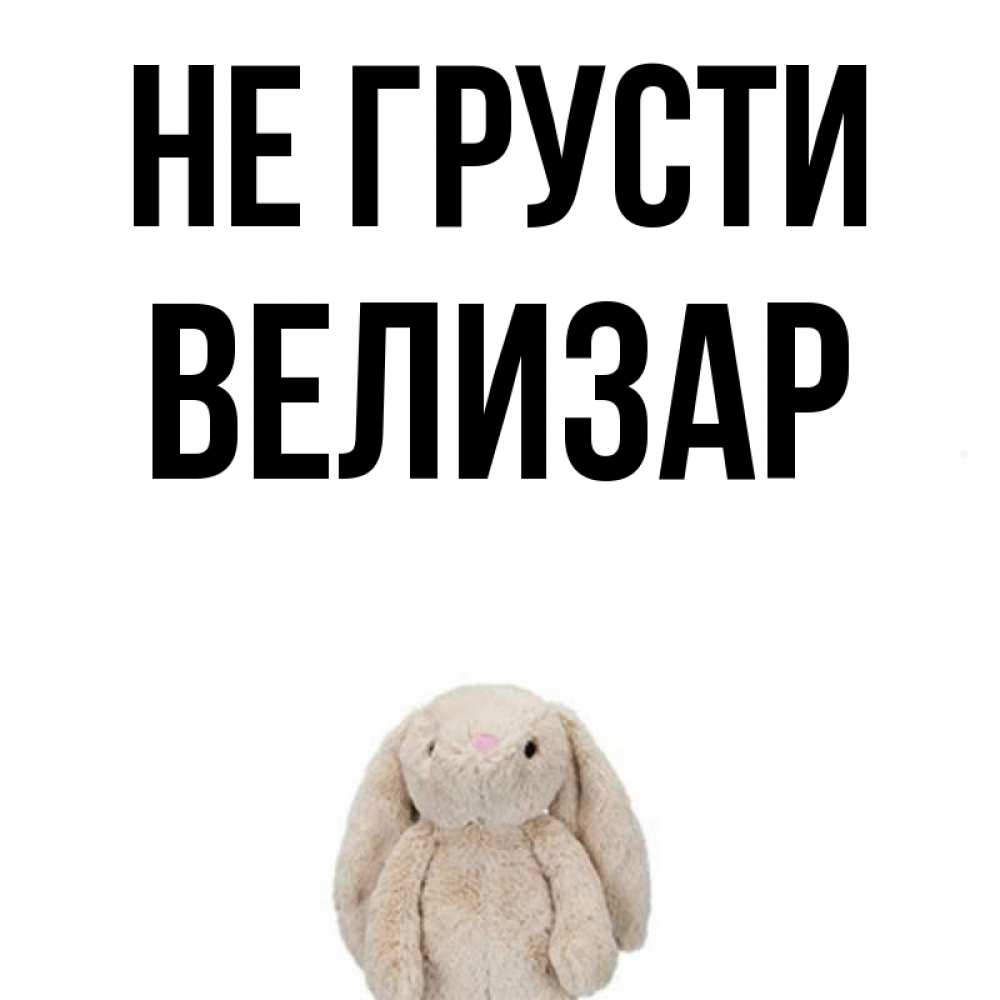 Открытка на каждый день с именем, Велизар Не грусти детская игрушка зайчика Прикольная открытка с пожеланием онлайн скачать бесплатно 