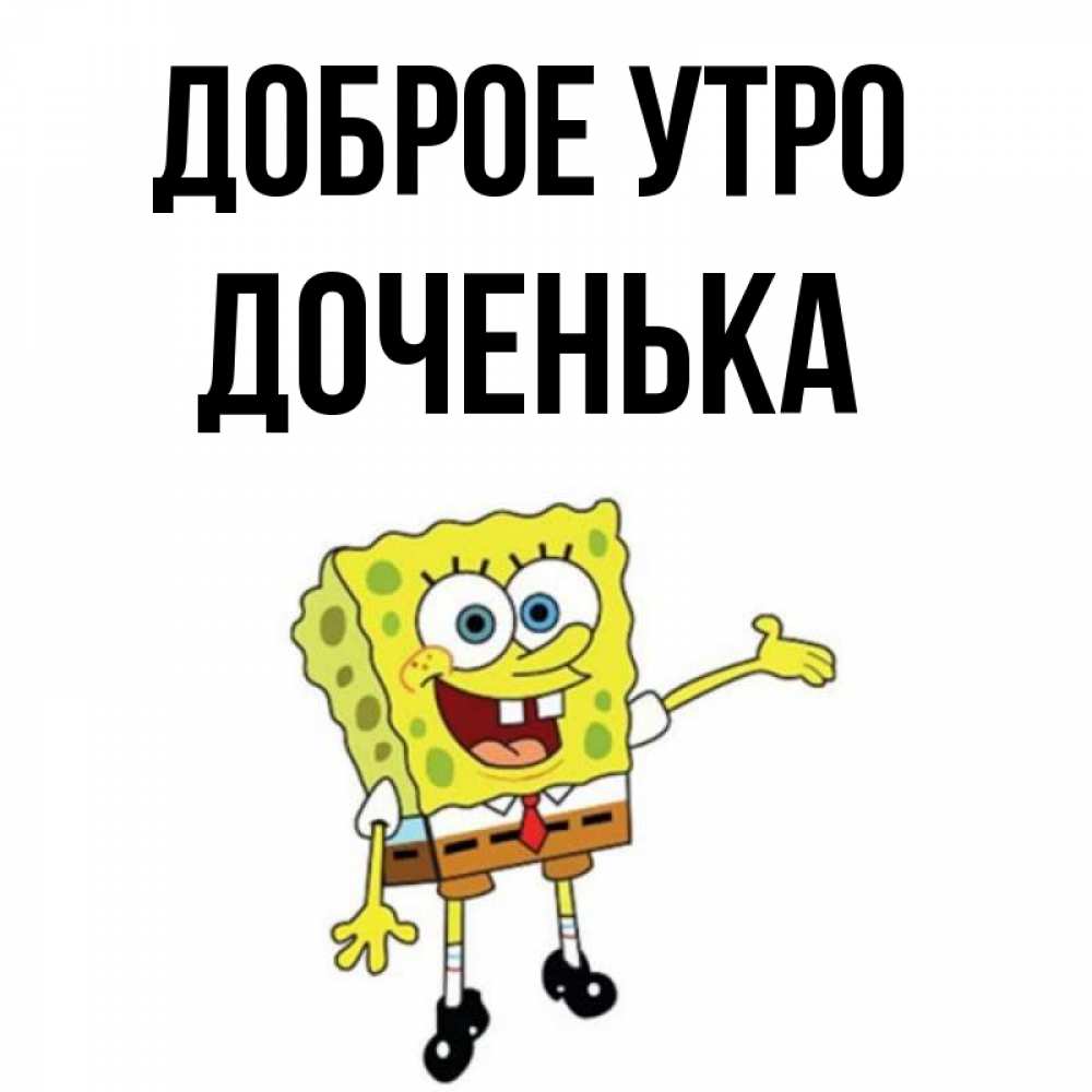 Открытка на каждый день с именем, Доченька Доброе утро губка боб улыбается Прикольная открытка с пожеланием онлайн скачать бесплатно 