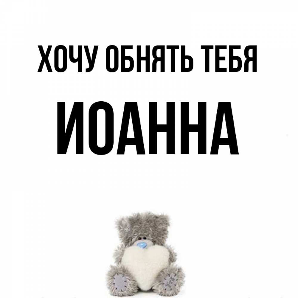 Открытка на каждый день с именем, Иоанна Хочу обнять тебя медвежонок с сердечком белого цвета Прикольная открытка с пожеланием онлайн скачать бесплатно 