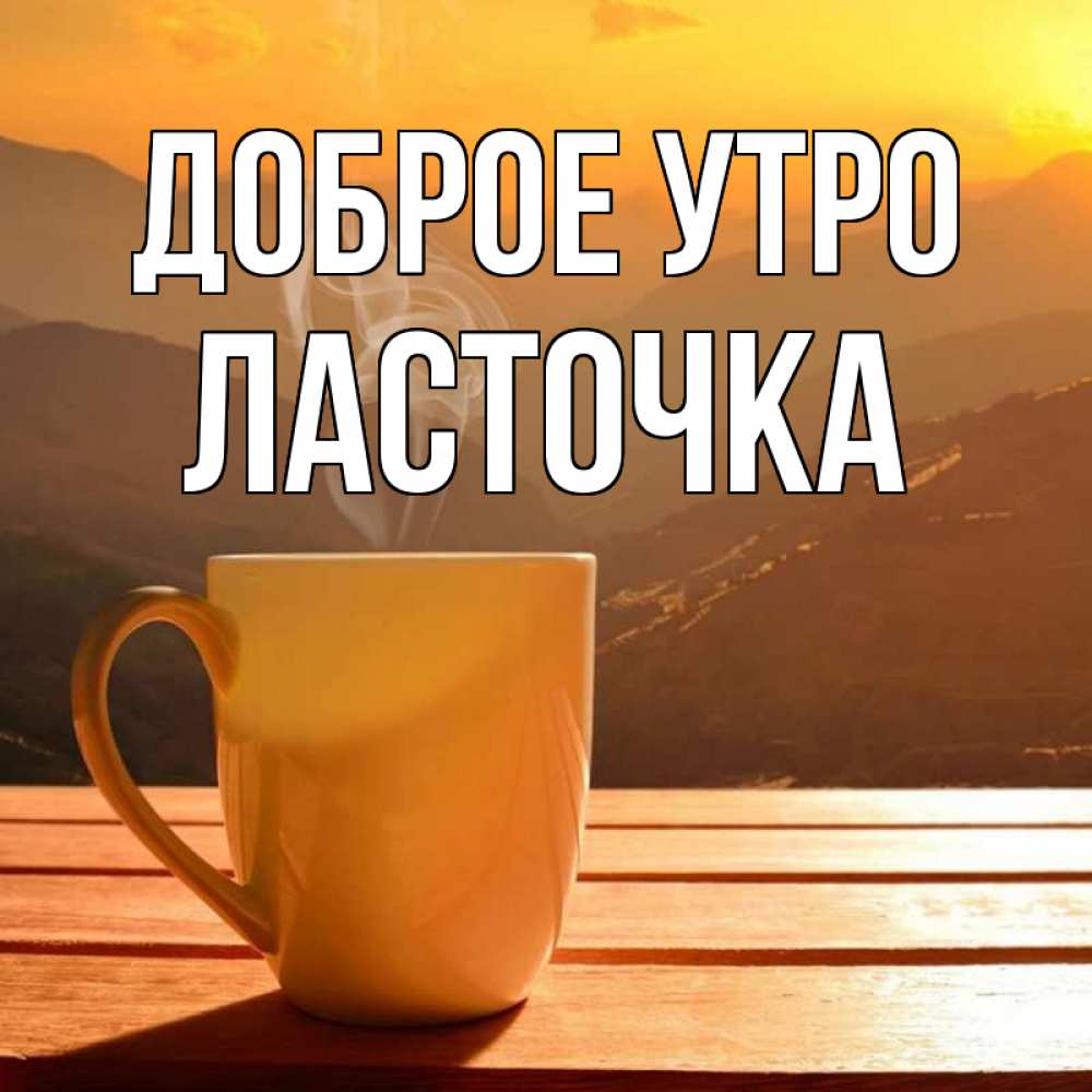 Открытка на каждый день с именем, Ласточка Доброе утро кофе в горах Прикольная открытка с пожеланием онлайн скачать бесплатно 