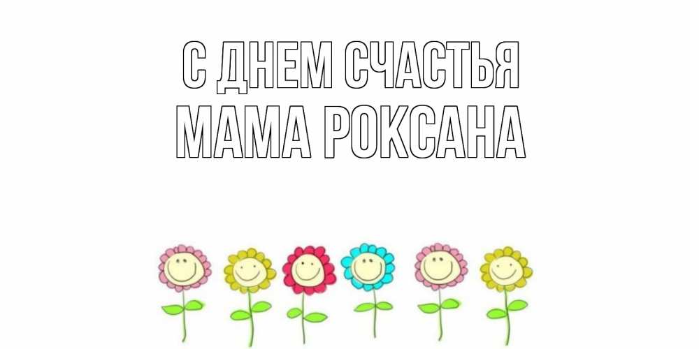 Открытка на каждый день с именем, Мама-Роксана С днем счастья улыбка, цветы Прикольная открытка с пожеланием онлайн скачать бесплатно 