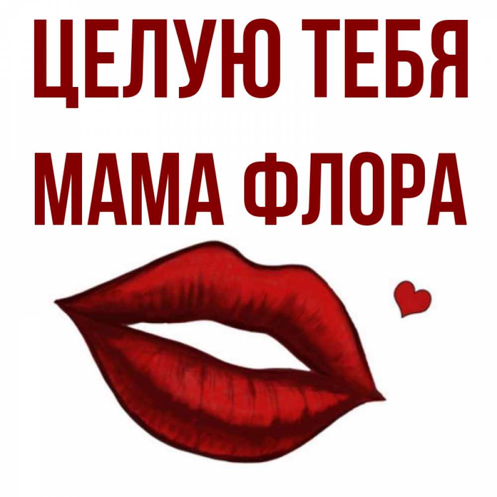 Открытка на каждый день с именем, Мама-Флора Целую тебя сердечко и губы целуют Прикольная открытка с пожеланием онлайн скачать бесплатно 