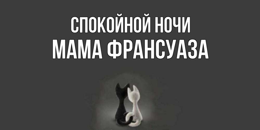 Открытка на каждый день с именем, Мама-Франсуаза Спокойной ночи коты Прикольная открытка с пожеланием онлайн скачать бесплатно 