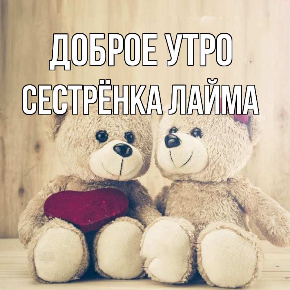 Открытка на каждый день с именем, Сестрёнка-Лайма Доброе утро для возлюбленных плюшевые мишки Прикольная открытка с пожеланием онлайн скачать бесплатно 