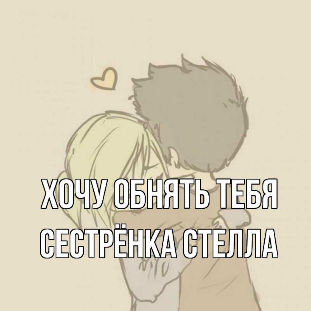 Открытка на каждый день с именем, Сестрёнка-Стелла Хочу обнять тебя с сердечком рисунок Прикольная открытка с пожеланием онлайн скачать бесплатно 