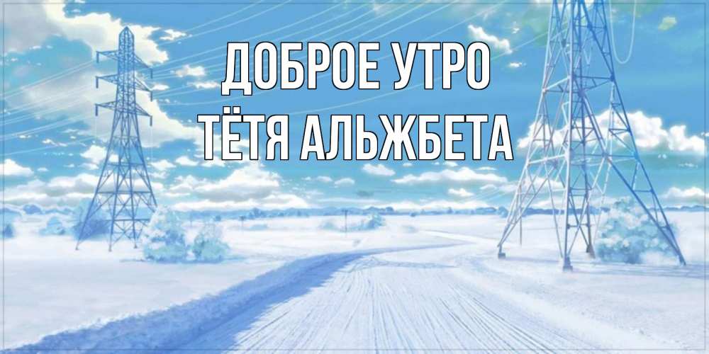 Открытка на каждый день с именем, Тётя-Альжбета Доброе утро зимняя открытка Прикольная открытка с пожеланием онлайн скачать бесплатно 