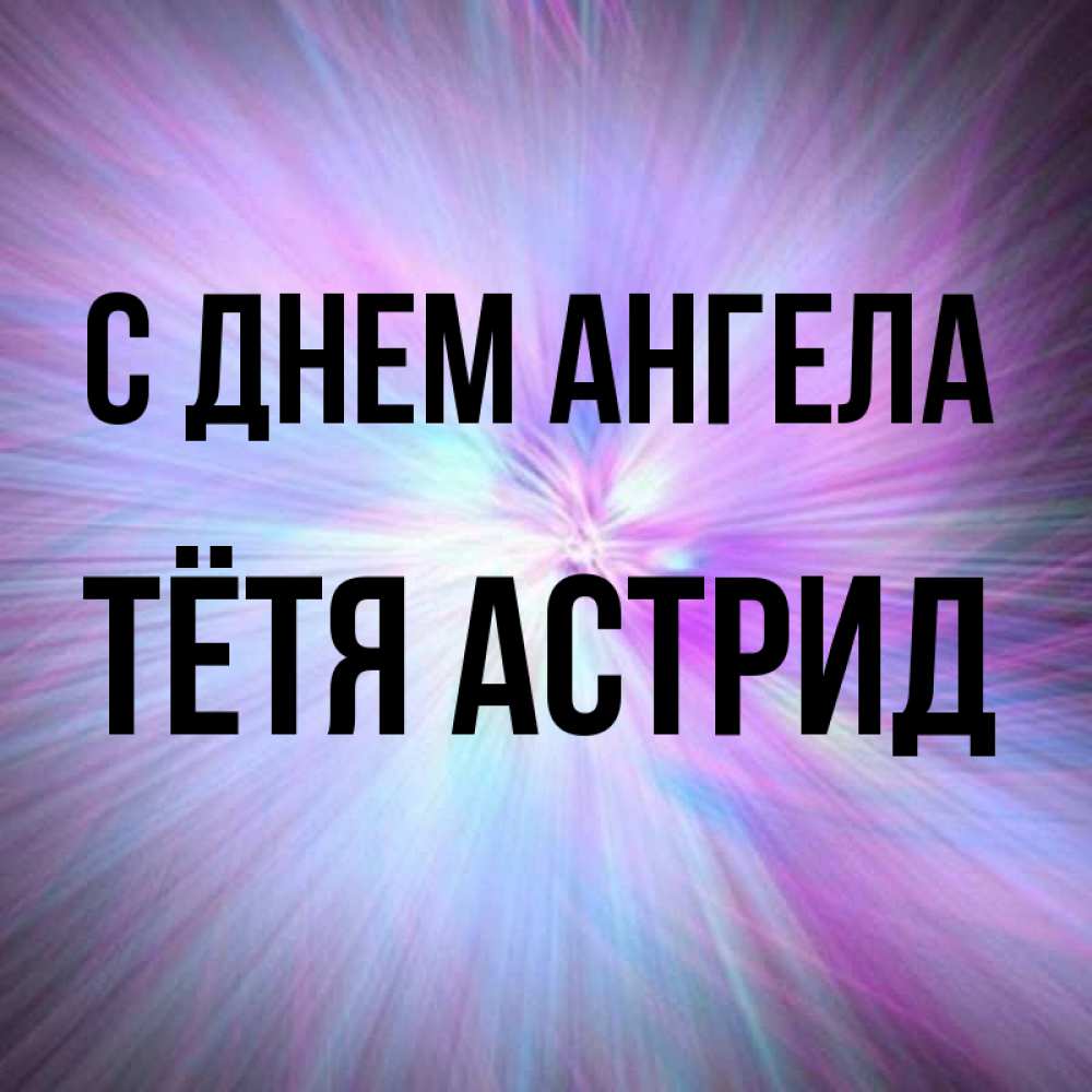 Открытка на каждый день с именем, Тётя-Астрид С днем ангела ангельский свет Прикольная открытка с пожеланием онлайн скачать бесплатно 