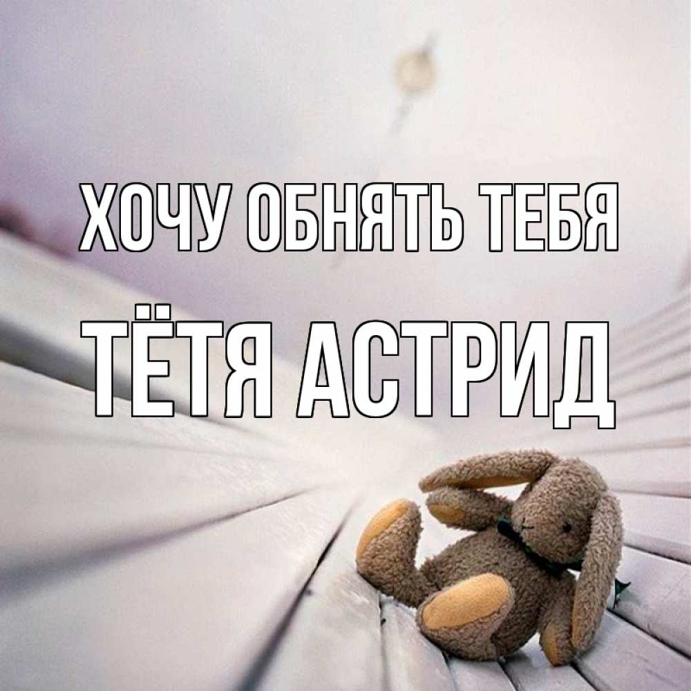 Открытка на каждый день с именем, Тётя-Астрид Хочу обнять тебя сидит на лавочке Прикольная открытка с пожеланием онлайн скачать бесплатно 