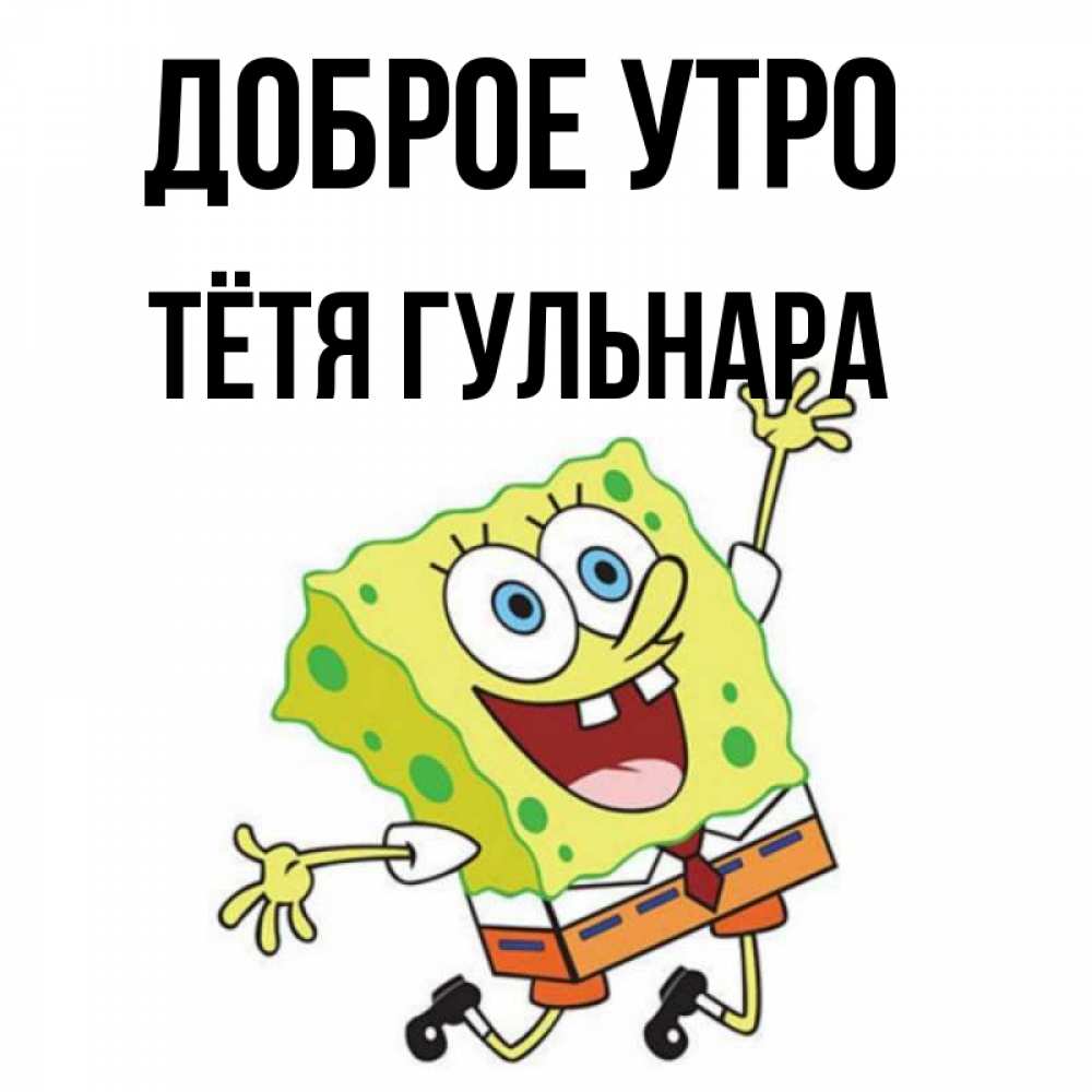 Открытка на каждый день с именем, Тётя-Гульнара Доброе утро улыбающийся спанч Боб Прикольная открытка с пожеланием онлайн скачать бесплатно 