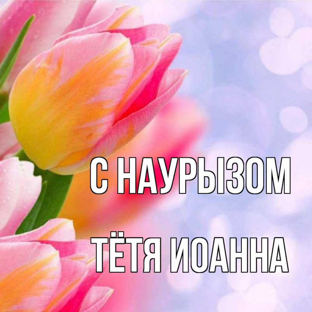 Открытка на каждый день с именем, Тётя-Иоанна С наурызом тюльпаны 2 Прикольная открытка с пожеланием онлайн скачать бесплатно 