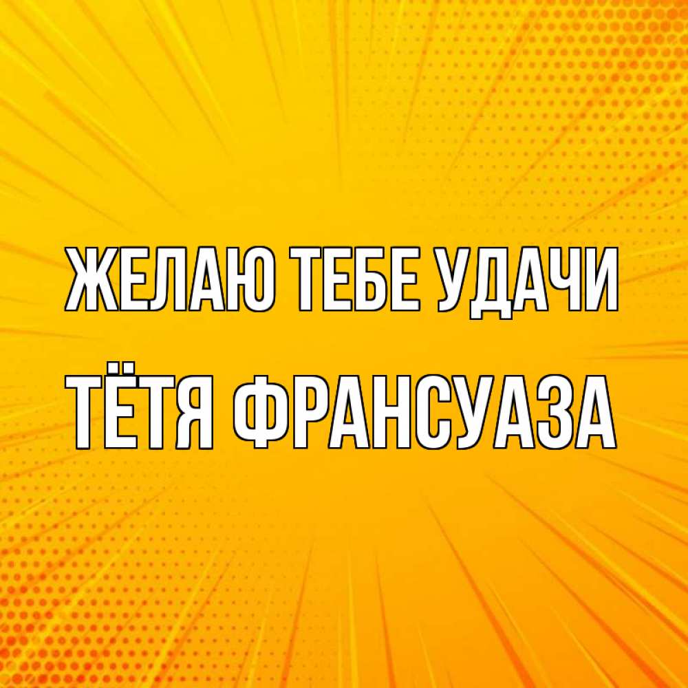 Открытка на каждый день с именем, Тётя-Франсуаза Желаю тебе удачи фон Прикольная открытка с пожеланием онлайн скачать бесплатно 