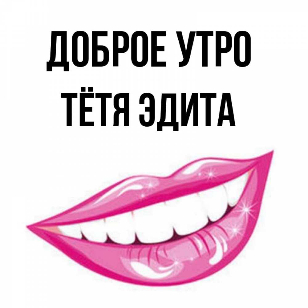 Открытка на каждый день с именем, Тётя-Эдита Доброе утро розовые губы и белые зубы Прикольная открытка с пожеланием онлайн скачать бесплатно 