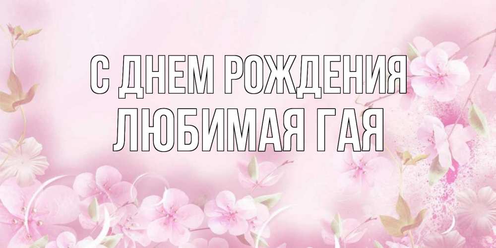Открытка на каждый день с именем, любимая-ГаЯ С днем рождения нежные цветы Прикольная открытка с пожеланием онлайн скачать бесплатно 