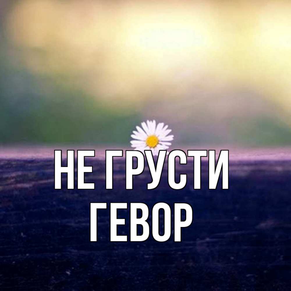 Открытка на каждый день с именем, Гевор Не грусти красота Прикольная открытка с пожеланием онлайн скачать бесплатно 