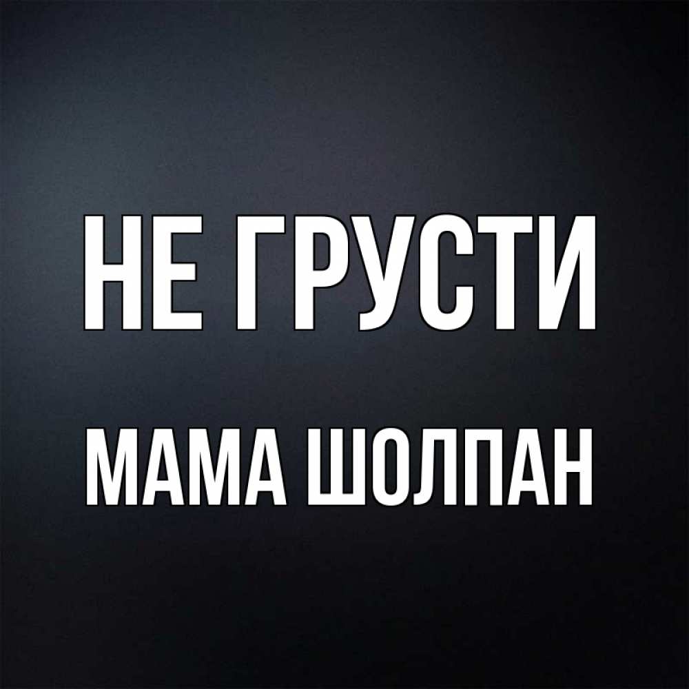 Открытка на каждый день с именем, Мама-Шолпан Не грусти Градиент серый Прикольная открытка с пожеланием онлайн скачать бесплатно 