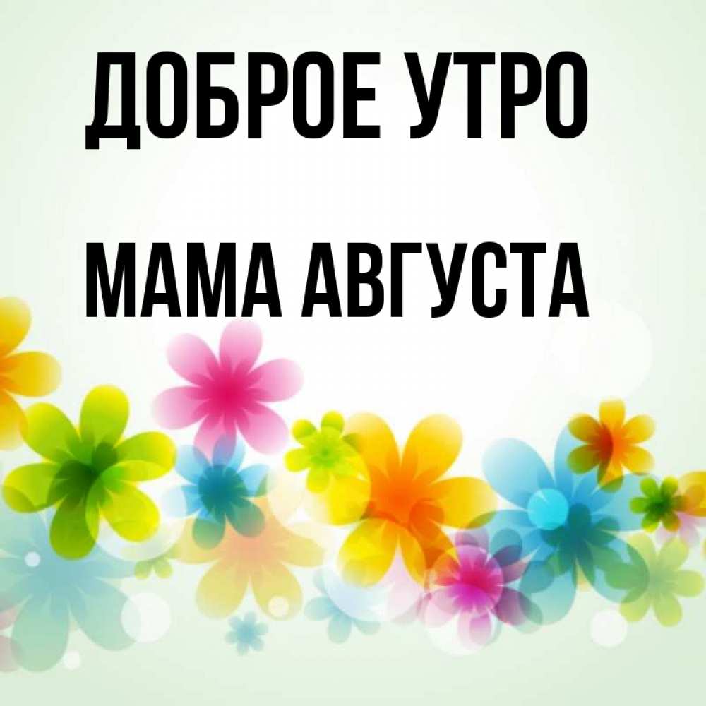 Открытка на каждый день с именем, Мама-Августа Доброе утро позитивные цветочки Прикольная открытка с пожеланием онлайн скачать бесплатно 