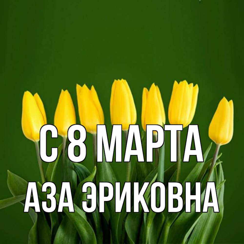 Открытка на каждый день с именем, Аза-Эриковна С 8 марта желтого цвета 3 Прикольная открытка с пожеланием онлайн скачать бесплатно 