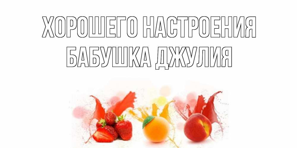 Открытка на каждый день с именем, Бабушка-Джулия Хорошего настроения фрукты, сок Прикольная открытка с пожеланием онлайн скачать бесплатно 