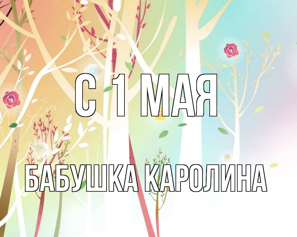 Открытка на каждый день с именем, Бабушка-Каролина С 1 мая С 1 мая 1 Прикольная открытка с пожеланием онлайн скачать бесплатно 