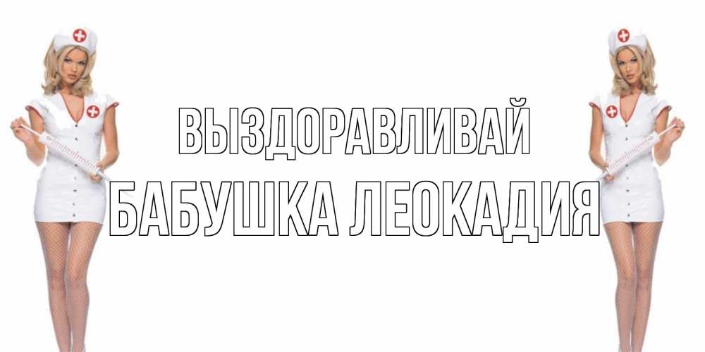 Открытка на каждый день с именем, Бабушка-Леокадия Выздоравливай открытки с медсестрой Прикольная открытка с пожеланием онлайн скачать бесплатно 