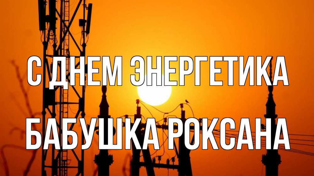 Открытка на каждый день с именем, Бабушка-Роксана С днем энергетика закат,  электроэнергия, энергетик Прикольная открытка с пожеланием онлайн скачать бесплатно 