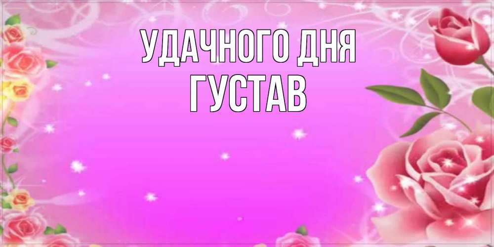 Открытка на каждый день с именем, Густав Удачного дня открытка с розами Прикольная открытка с пожеланием онлайн скачать бесплатно 